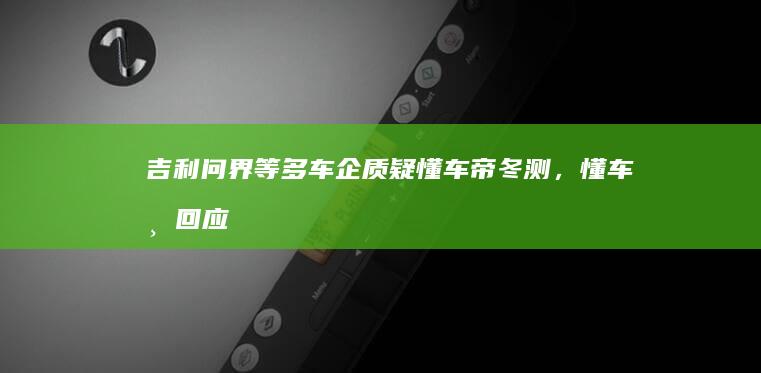 吉利、问界等多车企质疑懂车帝冬测，懂车帝回应「符合用户冬季用车场景，不存在区别对待」，测试结果可信吗？