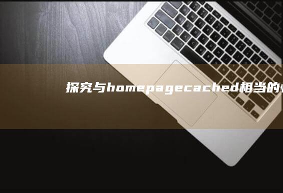 探究与homepagecached相当的快照在网页缓存中的优势与实现