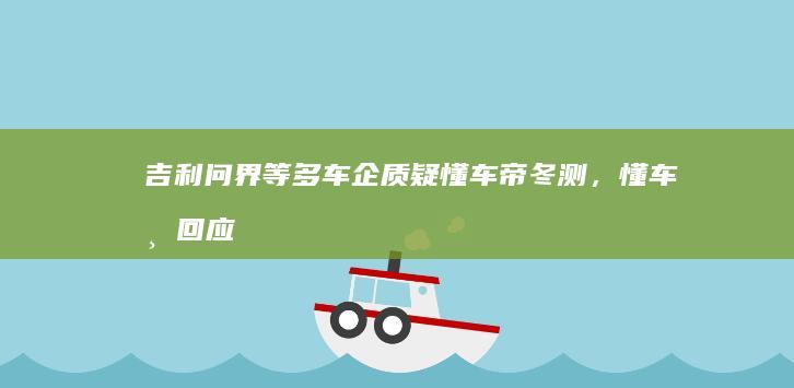 吉利、问界等多车企质疑懂车帝冬测，懂车帝回应「符合用户冬季用车场景，不存在区别对待」，测试结果可信吗？