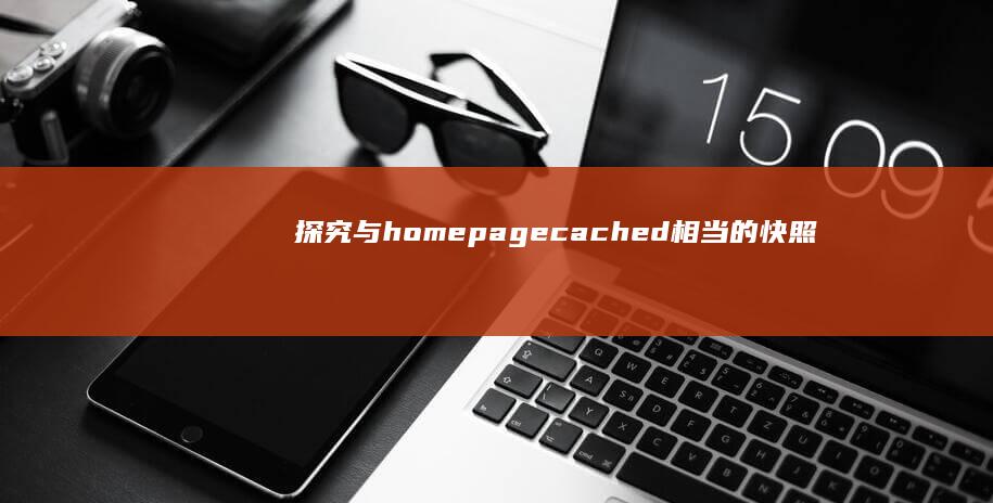 探究与homepagecached相当的快照在网页缓存中的优势与实现